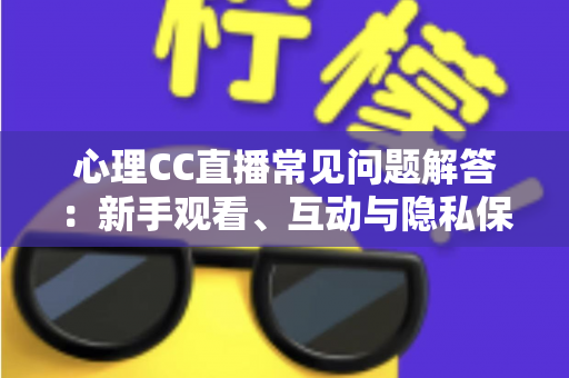 心理CC直播常见问题解答:新手观看、互动与隐私保护一站式指南 心理CC直播常见问题解答:新手观看、互动与隐私保护一站式指南