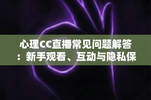 心理CC直播常见问题解答:新手观看、互动与隐私保护一站式指南 心理CC直播常见问题解答:新手观看、互动与隐私保护一站式指南
