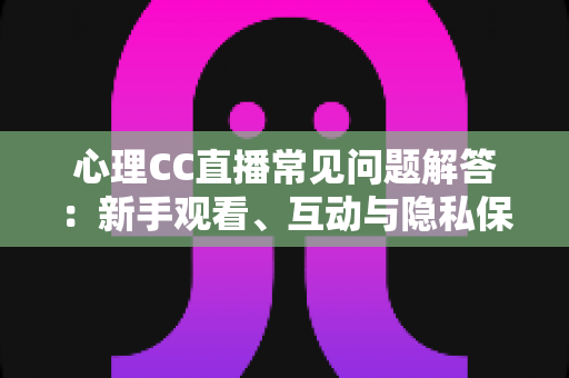 心理CC直播常见问题解答:新手观看、互动与隐私保护一站式指南 心理CC直播常见问题解答:新手观看、互动与隐私保护一站式指南