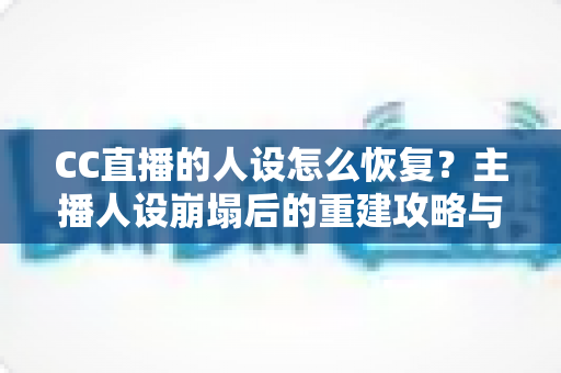 CC直播的人设怎么恢复？主播人设崩塌后的重建攻略与实战指南