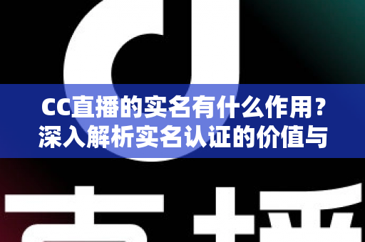 CC直播的实名有什么作用？深入解析实名认证的价值与意义