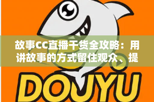 故事CC直播干货全攻略：用讲故事的方式留住观众、提升直播间人气