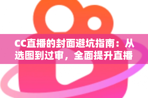 CC直播的封面避坑指南：从选图到过审，全面提升直播间点击率的实战手册