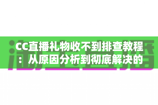 CC直播礼物收不到排查教程：从原因分析到彻底解决的完整指南