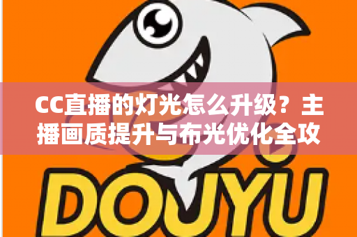 CC直播的灯光怎么升级？主播画质提升与布光优化全攻略