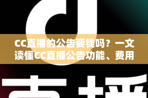 CC直播的公告要钱吗？一文读懂CC直播公告功能、费用与推广全攻略