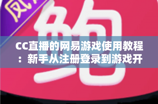CC直播的网易游戏使用教程：新手从注册登录到游戏开播的全流程实战指南