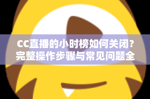 CC直播的小时榜如何关闭?完整操作步骤与常见问题全解析 CC直播的小时榜如何关闭?完整操作步骤与常见问题全解析