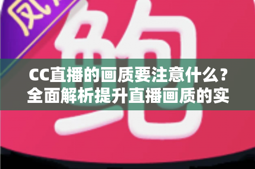 CC直播的画质要注意什么？全面解析提升直播画质的实用指南