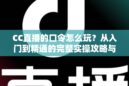 CC直播的口令怎么玩?从入门到精通的完整实操攻略与福利领取指南 CC直播的口令怎么玩?从入门到精通的完整实操攻略与福利领取指南
