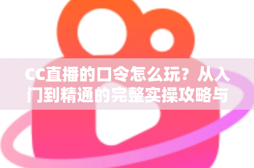 CC直播的口令怎么玩？从入门到精通的完整实操攻略与福利领取指南