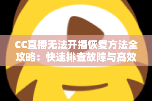 CC直播无法开播恢复方法全攻略：快速排查故障与高效解决指南