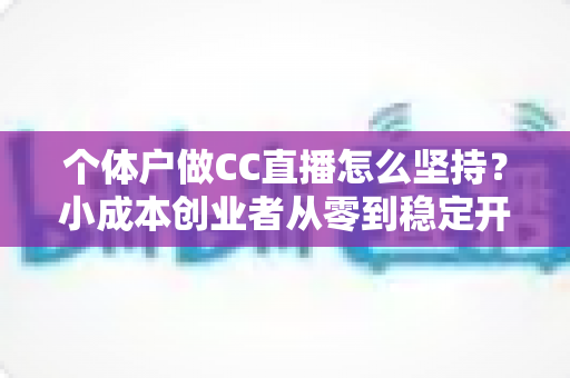 个体户做CC直播怎么坚持？小成本创业者从零到稳定开播的实战指南