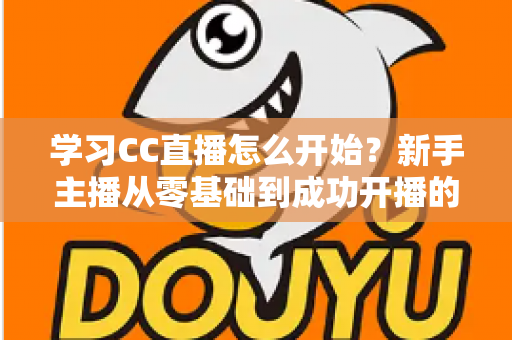 学习CC直播怎么开始？新手主播从零基础到成功开播的完整攻略