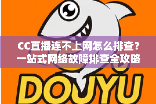 CC直播连不上网怎么排查？一站式网络故障排查全攻略帮你快速恢复观看体验