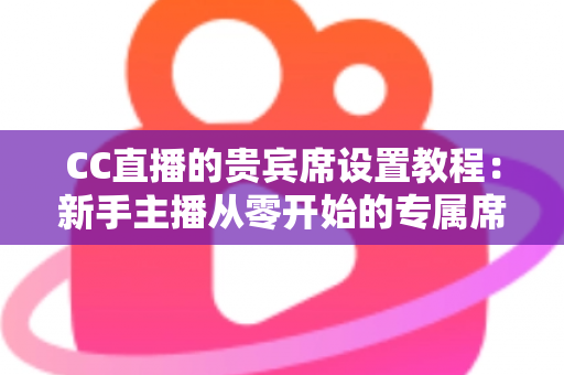 CC直播的贵宾席设置教程：新手主播从零开始的专属席位搭建全指南