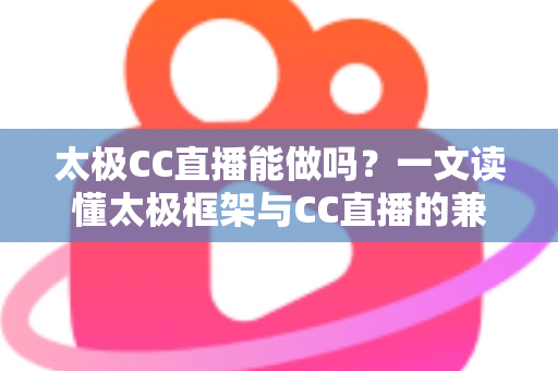 太极CC直播能做吗？一文读懂太极框架与CC直播的兼容性、风险与替代方案