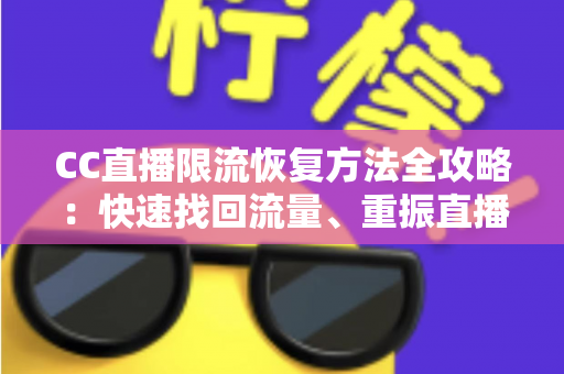 CC直播限流恢复方法全攻略:快速找回流量、重振直播间人气的实战指南 CC直播限流恢复方法全攻略:快速找回流量、重振直播间人气的实战指南