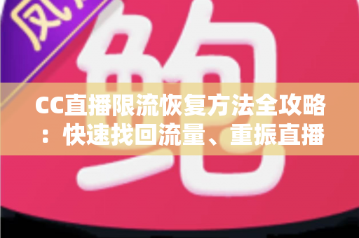 CC直播限流恢复方法全攻略：快速找回流量、重振直播间人气的实战指南