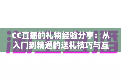 CC直播的礼物经验分享：从入门到精通的送礼技巧与互动策略实用指南