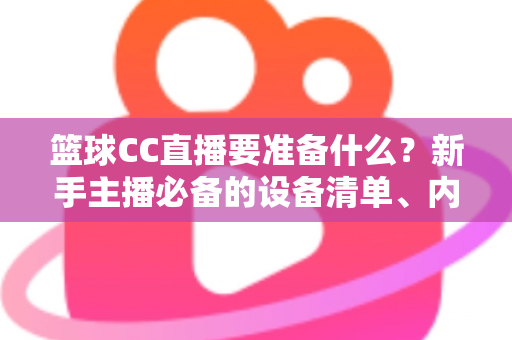 篮球CC直播要准备什么？新手主播必备的设备清单、内容策划与开播实战全攻略