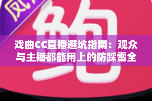 戏曲CC直播避坑指南：观众与主播都能用上的防踩雷全攻略