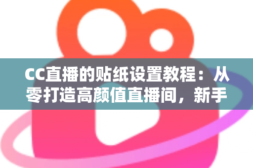 CC直播的贴纸设置教程：从零打造高颜值直播间，新手主播必看的完整实操指南