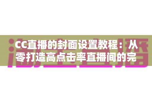 CC直播的封面设置教程：从零打造高点击率直播间的完整实战指南