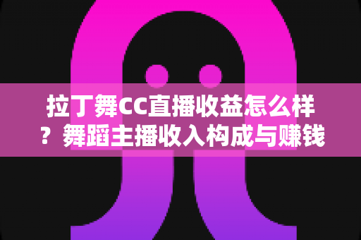 拉丁舞CC直播收益怎么样?舞蹈主播收入构成与赚钱潜力全面解析 拉丁舞CC直播收益怎么样?舞蹈主播收入构成与赚钱潜力全面解析