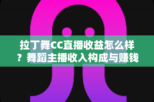 拉丁舞CC直播收益怎么样？舞蹈主播收入构成与赚钱潜力全面解析