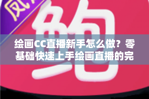 绘画CC直播新手怎么做？零基础快速上手绘画直播的完整入门指南