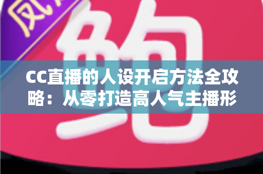 CC直播的人设开启方法全攻略：从零打造高人气主播形象的完整指南