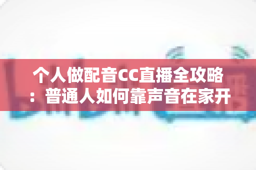 个人做配音CC直播全攻略:普通人如何靠声音在家开启直播副业变现之路 个人做配音CC直播全攻略:普通人如何靠声音在家开启直播副业变现之路