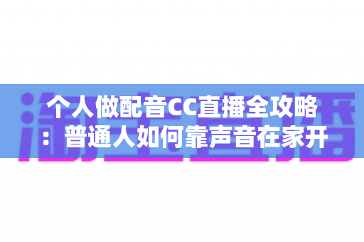 个人做配音CC直播全攻略:普通人如何靠声音在家开启直播副业变现之路 个人做配音CC直播全攻略:普通人如何靠声音在家开启直播副业变现之路