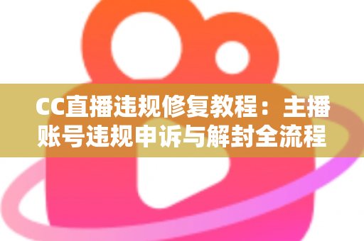 CC直播违规修复教程：主播账号违规申诉与解封全流程详解
