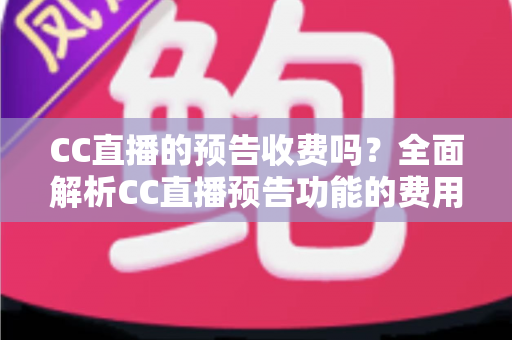 CC直播的预告收费吗？全面解析CC直播预告功能的费用真相与免费使用攻略