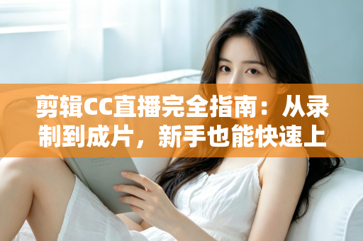剪辑CC直播完全指南：从录制到成片，新手也能快速上手的全流程教程