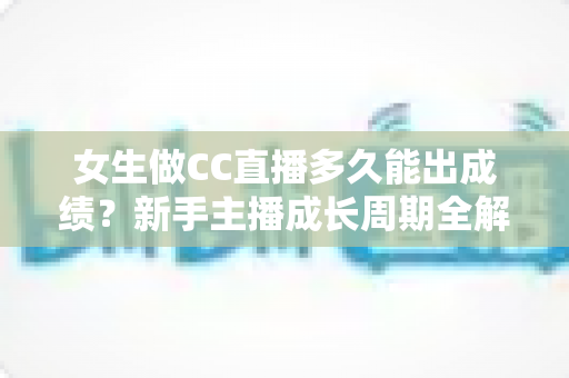 女生做CC直播多久能出成绩？新手主播成长周期全解析与快速涨粉指南