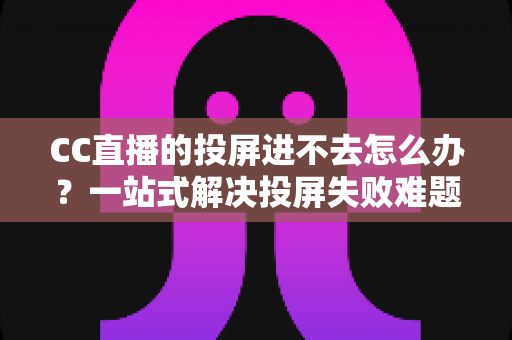 CC直播的投屏进不去怎么办?一站式解决投屏失败难题的完整指南 CC直播的投屏进不去怎么办?一站式解决投屏失败难题的完整指南
