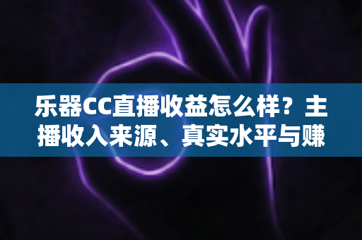 乐器CC直播收益怎么样?主播收入来源、真实水平与赚钱技巧全面解析 乐器CC直播收益怎么样?主播收入来源、真实水平与赚钱技巧全面解析