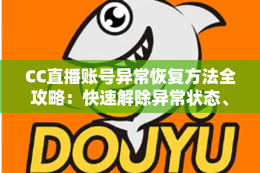 CC直播账号异常恢复方法全攻略：快速解除异常状态、找回正常使用的实用指南