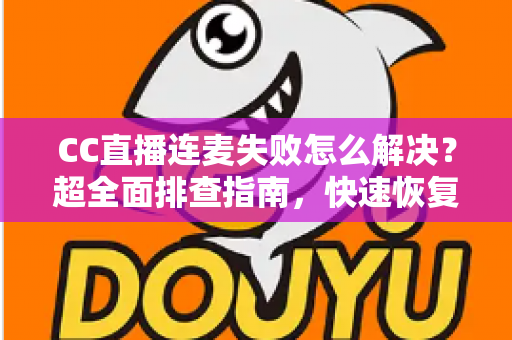 CC直播连麦失败怎么解决?超全面排查指南,快速恢复连麦功能 CC直播连麦失败怎么解决?超全面排查指南,快速恢复连麦功能