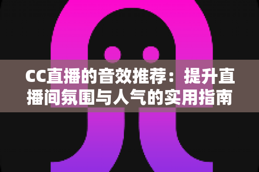 CC直播的音效推荐：提升直播间氛围与人气的实用指南