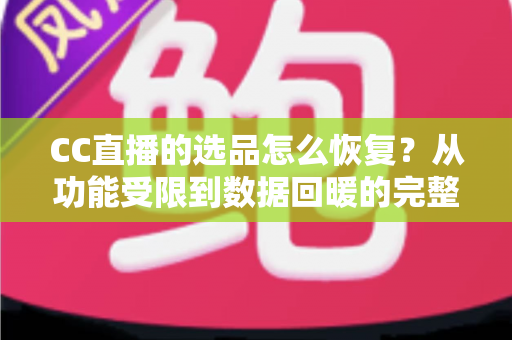 CC直播的选品怎么恢复？从功能受限到数据回暖的完整恢复指南
