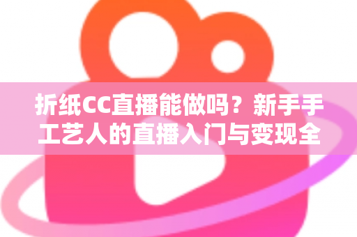 折纸CC直播能做吗？新手手工艺人的直播入门与变现全攻略