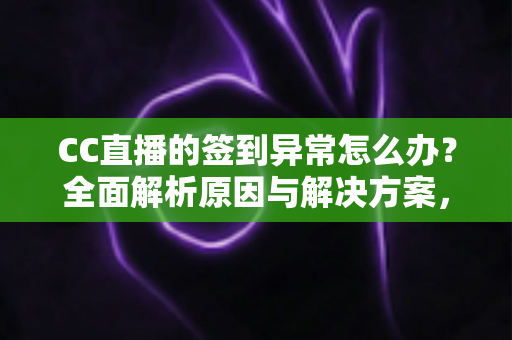 CC直播的签到异常怎么办？全面解析原因与解决方案，助你轻松恢复签到领奖