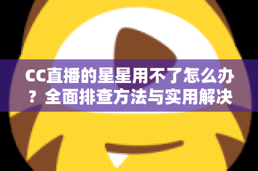 CC直播的星星用不了怎么办？全面排查方法与实用解决指南
