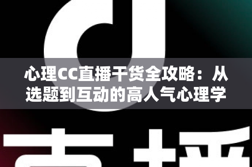 心理CC直播干货全攻略：从选题到互动的高人气心理学直播间打造指南