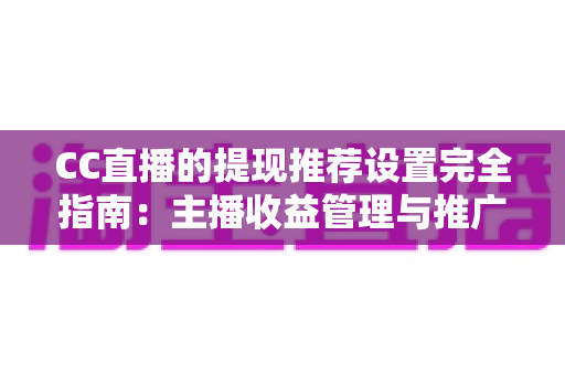 CC直播的提现推荐设置完全指南：主播收益管理与推广配置一学就会