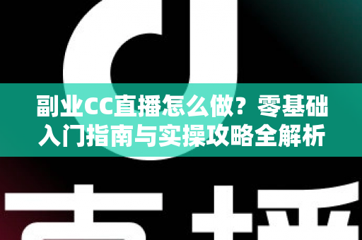 副业CC直播怎么做?零基础入门指南与实操攻略全解析 副业CC直播怎么做?零基础入门指南与实操攻略全解析